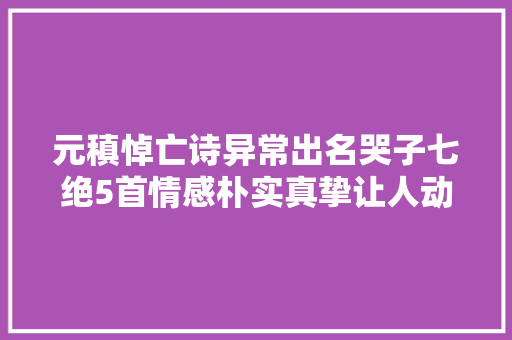 元稹悼亡诗异常出名哭子七绝5首情感朴实真挚让人动容泪下