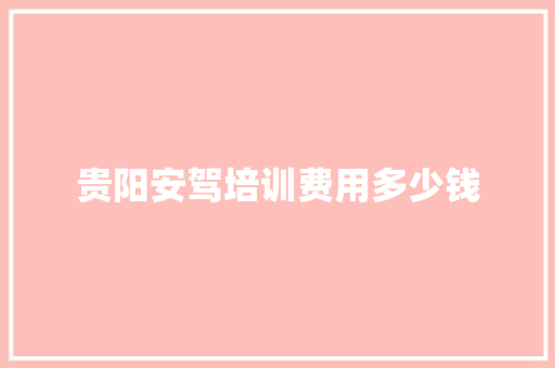 贵阳安驾培训费用多少钱