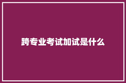 跨专业考试加试是什么