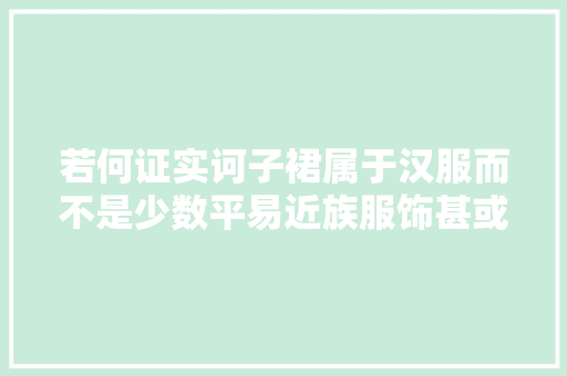 若何证实诃子裙属于汉服而不是少数平易近族服饰甚或西方服饰