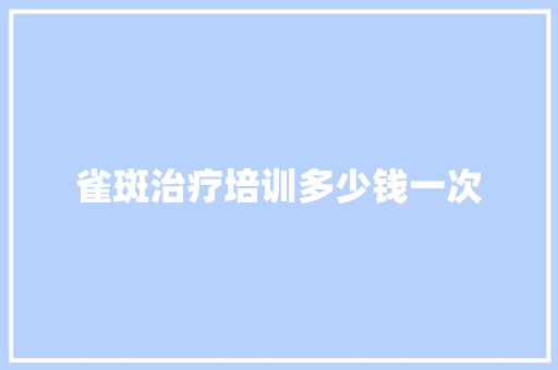 雀斑治疗培训多少钱一次