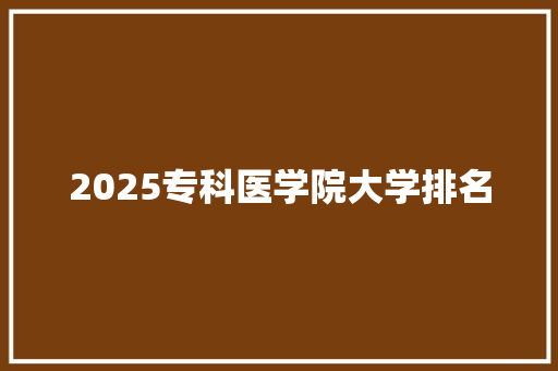 2025专科医学院大学排名