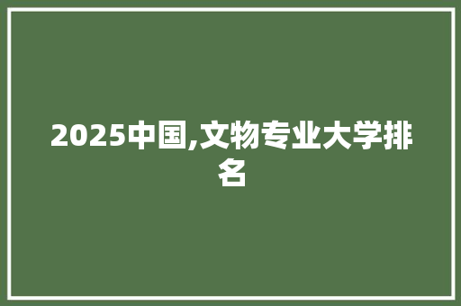 2025中国,文物专业大学排名