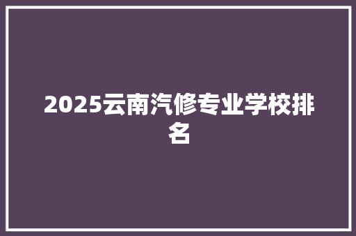 2025云南汽修专业学校排名