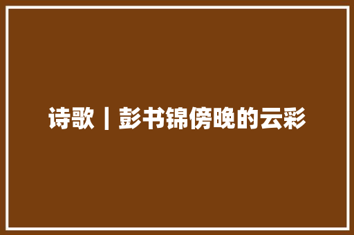 诗歌｜彭书锦傍晚的云彩