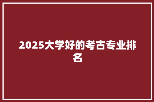 2025大学好的考古专业排名