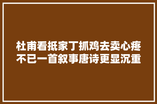 杜甫看抵家丁抓鸡去卖心疼不已一首叙事唐诗更显沉重