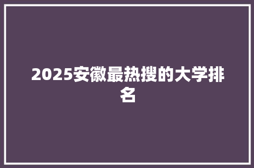 2025安徽最热搜的大学排名