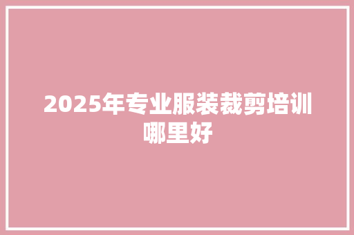 2025年专业服装裁剪培训哪里好
