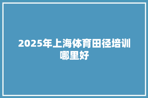 2025年上海体育田径培训哪里好