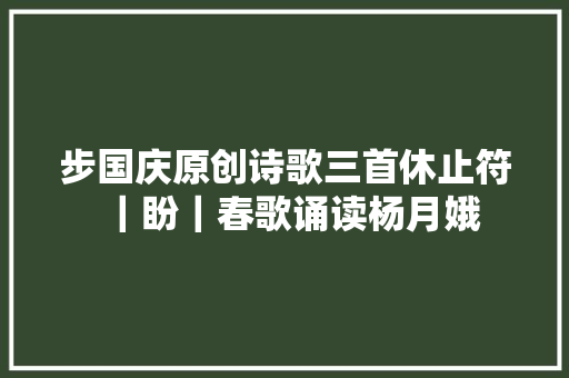 步国庆原创诗歌三首休止符｜盼｜春歌诵读杨月娥