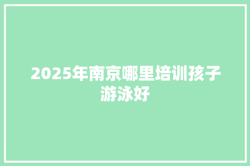 2025年南京哪里培训孩子游泳好