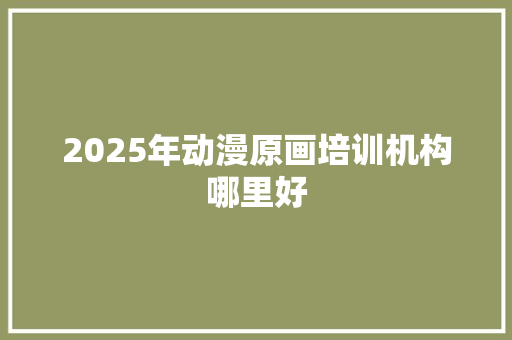2025年动漫原画培训机构哪里好