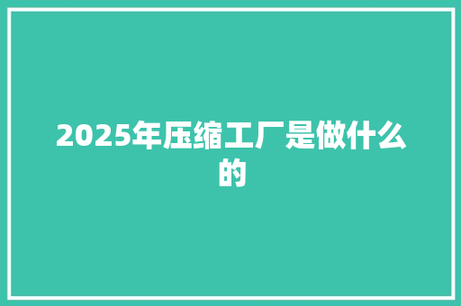 2025年压缩工厂是做什么的