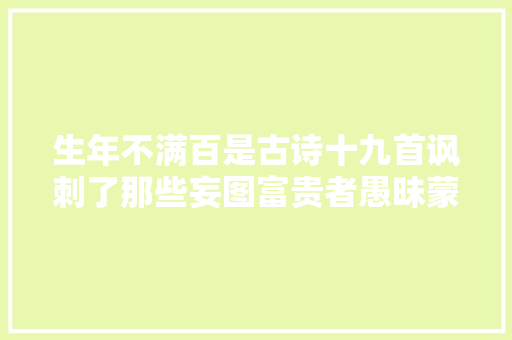 生年不满百是古诗十九首讽刺了那些妄图富贵者愚昧蒙昧的诗