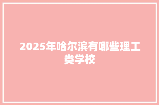 2025年哈尔滨有哪些理工类学校
