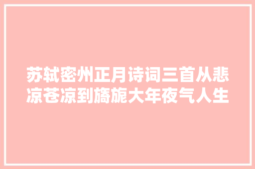 苏轼密州正月诗词三首从悲凉苍凉到旖旎大年夜气人生贵在努力作为