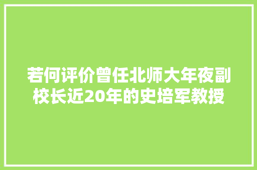 若何评价曾任北师大年夜副校长近20年的史培军教授担当青海师大年夜校长