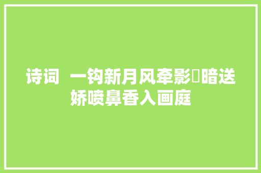 诗词  一钩新月风牵影​暗送娇喷鼻香入画庭