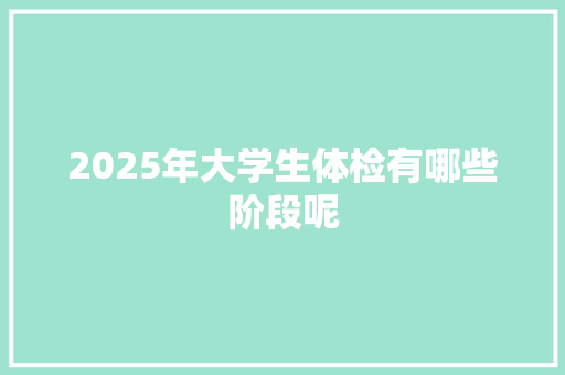 2025年大学生体检有哪些阶段呢