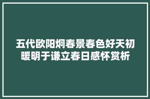 五代欧阳炯春景春色好天初暖明于谦立春日感怀赏析