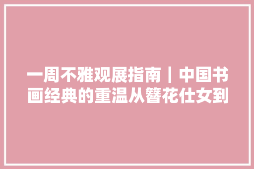 一周不雅观展指南｜中国书画经典的重温从簪花仕女到李白行吟