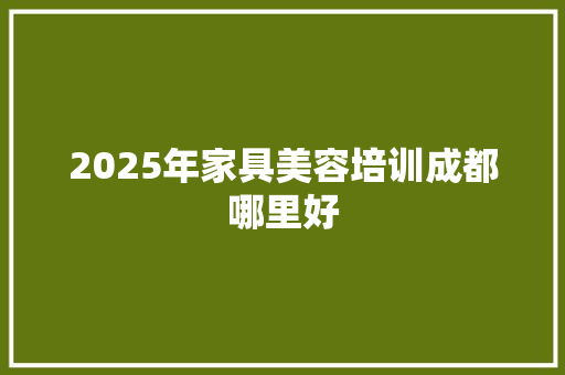 2025年家具美容培训成都哪里好