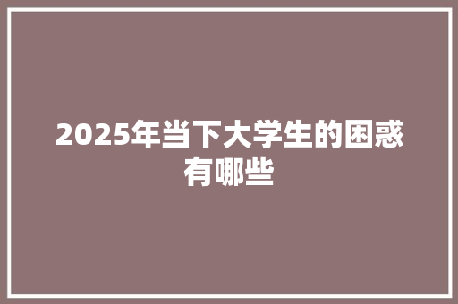 2025年当下大学生的困惑有哪些