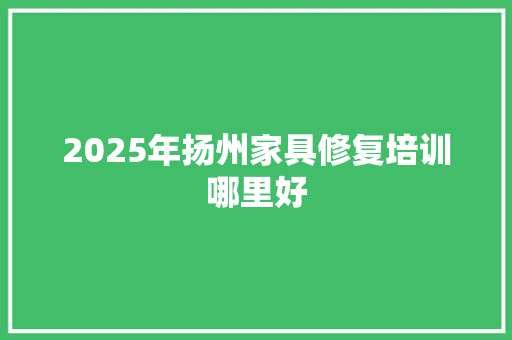 2025年扬州家具修复培训哪里好