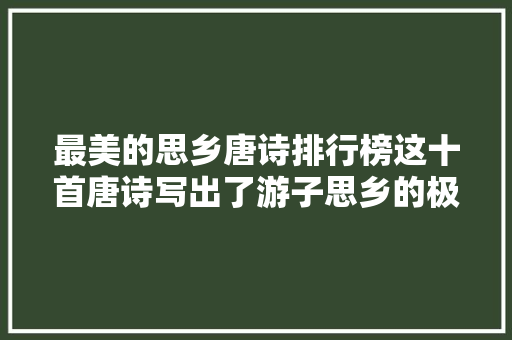 最美的思乡唐诗排行榜这十首唐诗写出了游子思乡的极致