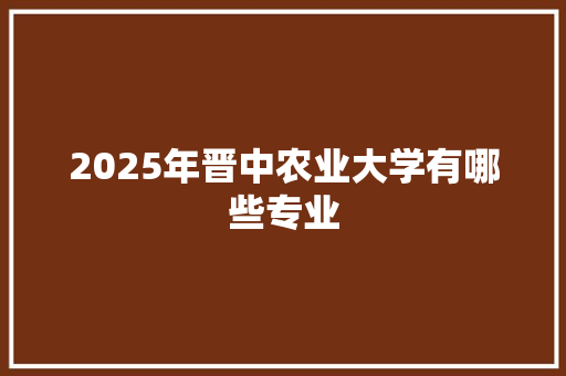2025年晋中农业大学有哪些专业