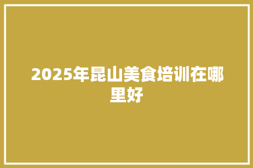 2025年昆山美食培训在哪里好