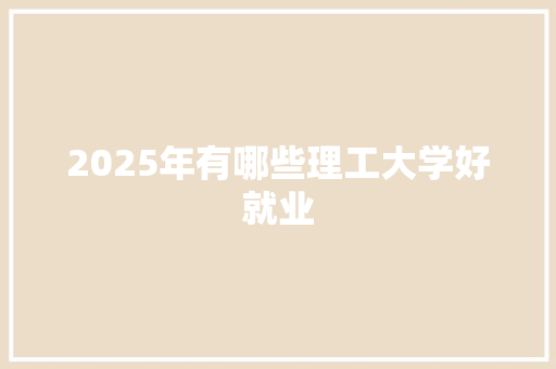 2025年有哪些理工大学好就业