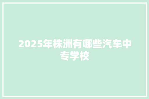 2025年株洲有哪些汽车中专学校