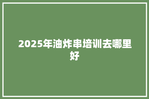 2025年油炸串培训去哪里好