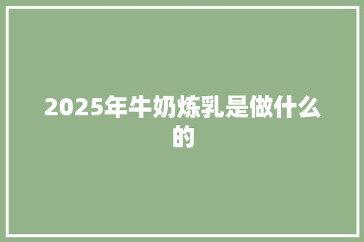 2025年牛奶炼乳是做什么的