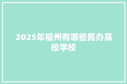 2025年福州有哪些民办高校学校