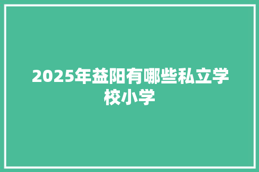 2025年益阳有哪些私立学校小学