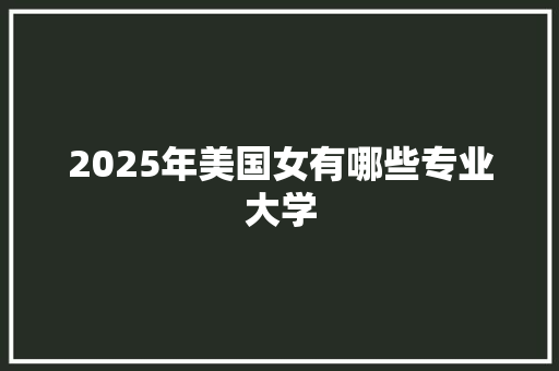 2025年美国女有哪些专业大学