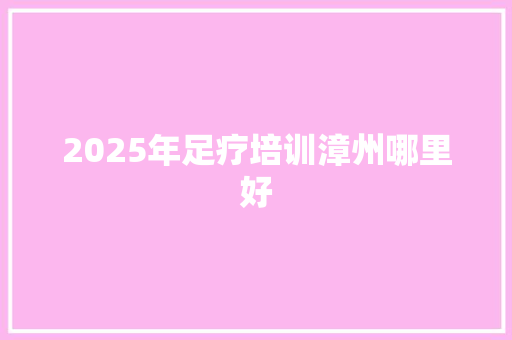 2025年足疗培训漳州哪里好