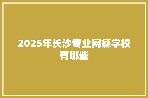 2025年长沙专业网瘾学校有哪些