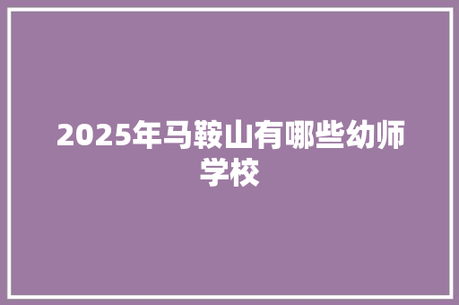 2025年马鞍山有哪些幼师学校