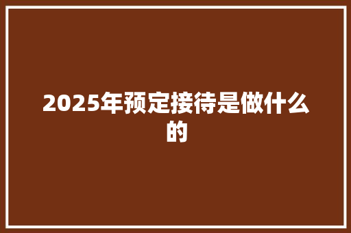 2025年预定接待是做什么的