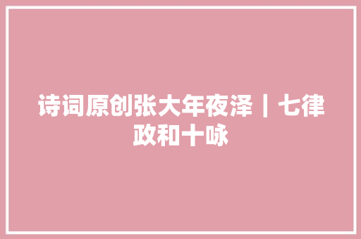 诗词原创张大年夜泽｜七律政和十咏