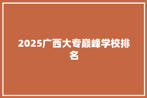 2025广西大专巅峰学校排名