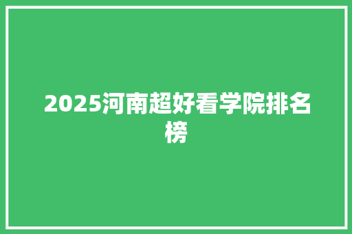 2025河南超好看学院排名榜