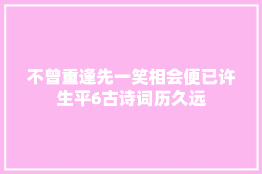 不曾重逢先一笑相会便已许生平6古诗词历久远