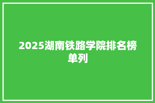 2025湖南铁路学院排名榜单列