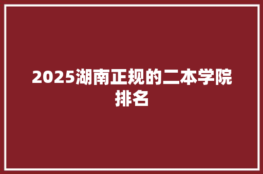 2025湖南正规的二本学院排名