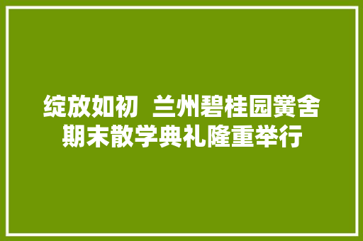 绽放如初  兰州碧桂园黉舍期末散学典礼隆重举行